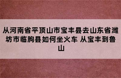 从河南省平顶山市宝丰县去山东省潍坊市临朐县如何坐火车 从宝丰到鲁山